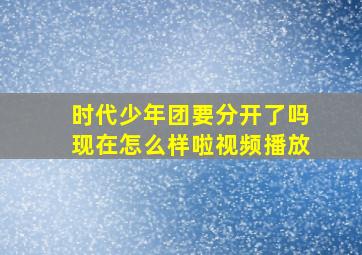 时代少年团要分开了吗现在怎么样啦视频播放