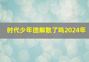 时代少年团解散了吗2024年