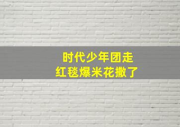 时代少年团走红毯爆米花撒了