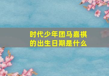 时代少年团马嘉祺的出生日期是什么