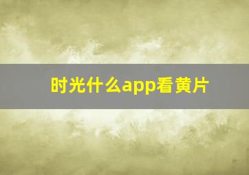 时光什么app看黄片