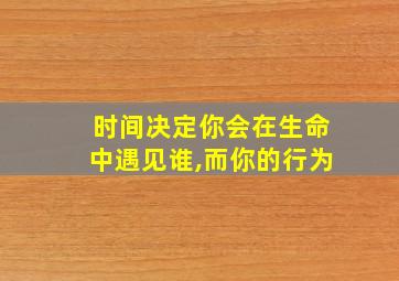 时间决定你会在生命中遇见谁,而你的行为