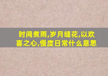 时间煮雨,岁月缝花,以欢喜之心,慢度日常什么意思