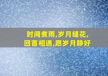 时间煮雨,岁月缝花,回首相遇,愿岁月静好