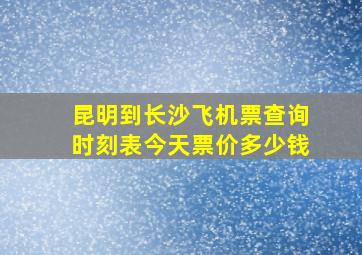 昆明到长沙飞机票查询时刻表今天票价多少钱