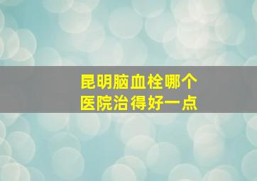 昆明脑血栓哪个医院治得好一点