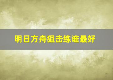 明日方舟狙击练谁最好