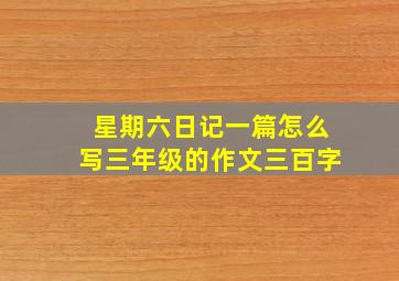 星期六日记一篇怎么写三年级的作文三百字