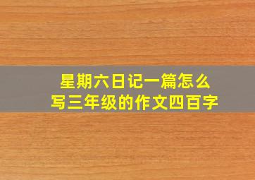 星期六日记一篇怎么写三年级的作文四百字