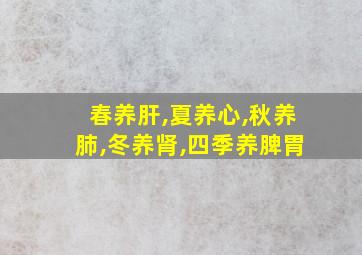 春养肝,夏养心,秋养肺,冬养肾,四季养脾胃