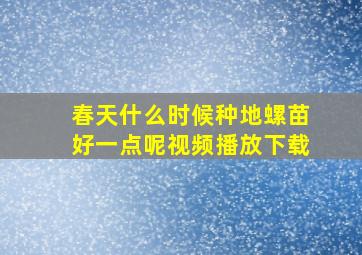 春天什么时候种地螺苗好一点呢视频播放下载