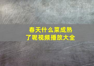 春天什么菜成熟了呢视频播放大全