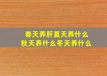 春天养肝夏天养什么秋天养什么冬天养什么