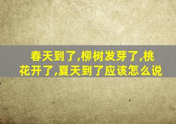 春天到了,柳树发芽了,桃花开了,夏天到了应该怎么说