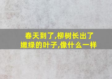 春天到了,柳树长出了嫩绿的叶子,像什么一样