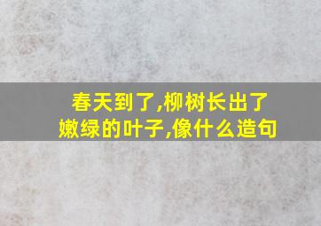 春天到了,柳树长出了嫩绿的叶子,像什么造句