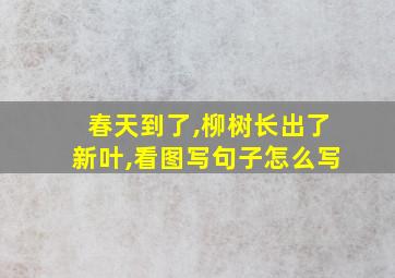 春天到了,柳树长出了新叶,看图写句子怎么写