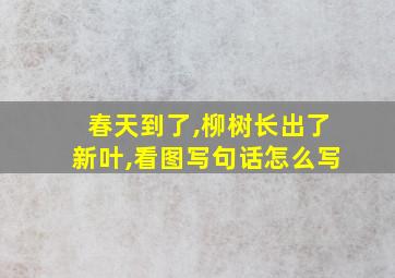 春天到了,柳树长出了新叶,看图写句话怎么写