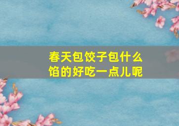 春天包饺子包什么馅的好吃一点儿呢