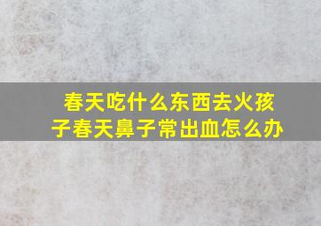 春天吃什么东西去火孩子春天鼻子常出血怎么办