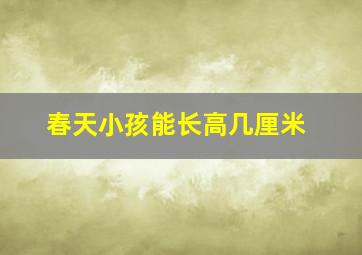 春天小孩能长高几厘米