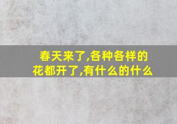 春天来了,各种各样的花都开了,有什么的什么