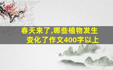 春天来了,哪些植物发生变化了作文400字以上