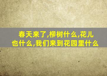 春天来了,柳树什么,花儿也什么,我们来到花园里什么