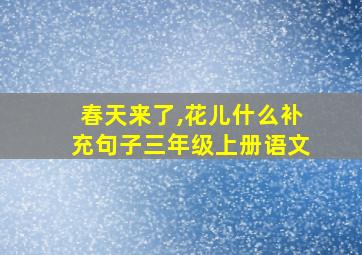 春天来了,花儿什么补充句子三年级上册语文