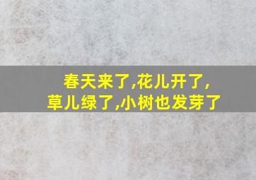 春天来了,花儿开了,草儿绿了,小树也发芽了