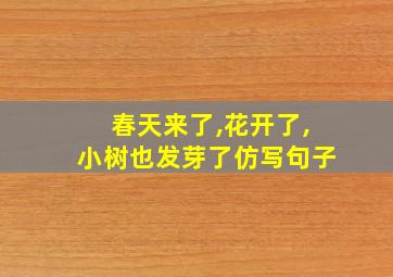 春天来了,花开了,小树也发芽了仿写句子