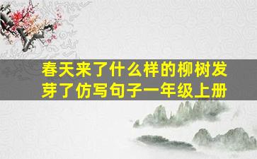 春天来了什么样的柳树发芽了仿写句子一年级上册