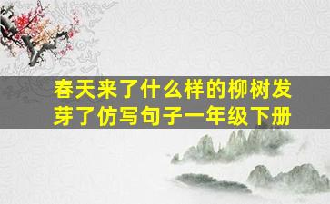 春天来了什么样的柳树发芽了仿写句子一年级下册