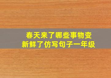 春天来了哪些事物变新鲜了仿写句子一年级