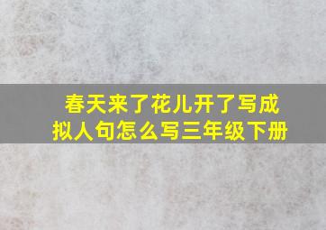 春天来了花儿开了写成拟人句怎么写三年级下册