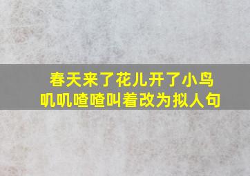 春天来了花儿开了小鸟叽叽喳喳叫着改为拟人句