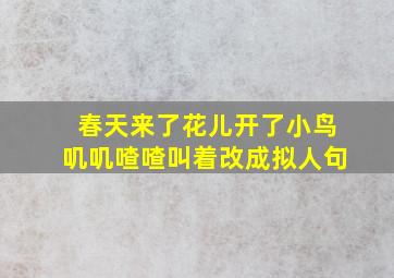 春天来了花儿开了小鸟叽叽喳喳叫着改成拟人句