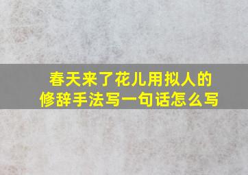 春天来了花儿用拟人的修辞手法写一句话怎么写