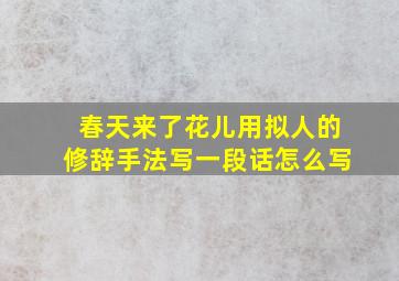 春天来了花儿用拟人的修辞手法写一段话怎么写