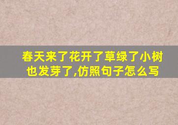 春天来了花开了草绿了小树也发芽了,仿照句子怎么写