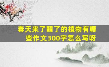 春天来了醒了的植物有哪些作文300字怎么写呀