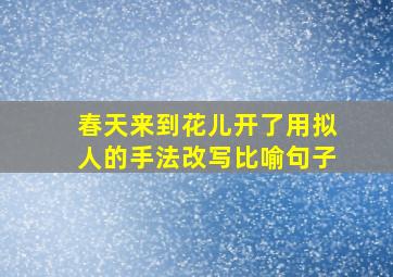 春天来到花儿开了用拟人的手法改写比喻句子