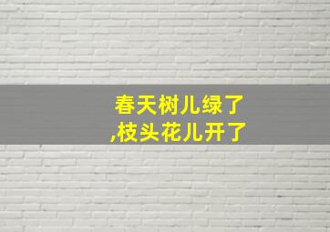 春天树儿绿了,枝头花儿开了