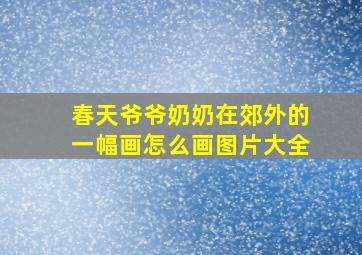 春天爷爷奶奶在郊外的一幅画怎么画图片大全