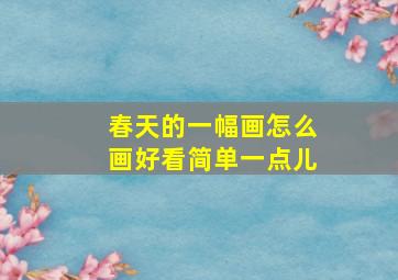 春天的一幅画怎么画好看简单一点儿