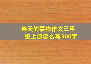 春天的事物作文三年级上册怎么写300字