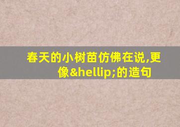 春天的小树苗仿佛在说,更像…的造句