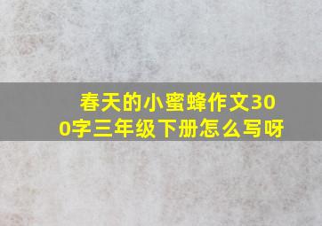 春天的小蜜蜂作文300字三年级下册怎么写呀