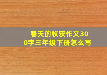 春天的收获作文300字三年级下册怎么写