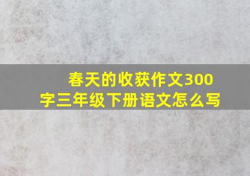 春天的收获作文300字三年级下册语文怎么写